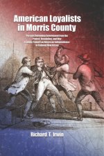 American Loyalists in Morris County: Persons Defending Government from the Protest, Revolution, and War Leading Toward an American Independence in Col