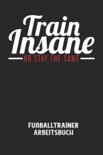 TRAIN INSANE OR STAY THE SAME - Fußballtrainer Arbeitsbuch: Dokumentiere deine Spielerleistungen für die stetige Verbesserungen deines gesamten Teams!