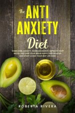 The Anti-Anxiety Diet: How The Foods You eat Can Help You Overcome Anxiety, Increase Energy, Improve Your Mood and Keep Your Brain Happy and