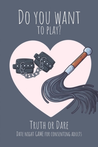 Do you want to play? Truth or Dare - Date Night Game for Consenting Adults: Perfect Valentine's day gift for him or her - Sexy game for consenting adu