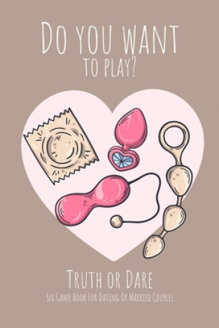 Do you want to play? Truth or Dare - Sex Game Book For Dating or Married Couples: Perfect Valentine's day gift for him or her - Sexy game for consenti