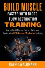 BLOOD FLOW RESTRICTION TRAINING (BFR) - Build Muscle Fast/Safe: The Complete Practical Guide on Blood Flow Restriction/BFR/Kaatsu/Occlusion Training a
