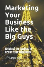 Marketing Your Business Like the Big Guys: 12 Must-Do Tactics to Grow Your Business