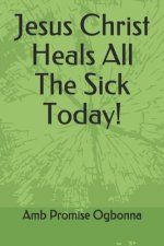 Jesus Christ Heals All the Sick Today!