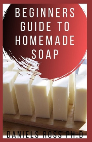 Beginners Guide to Homemade Soap: Step-by-Step Guide to Creating Soap at Home, Using Natural Ingredients.Discovery All the Secrets About Soap Making(T