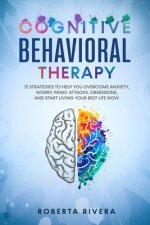 Cognitive Behavioral Therapy: 12 Strategies to Help You Overcome Anxiety, Worry, Panic Attacks, Obsessions, And Start Living Your Best Life Now