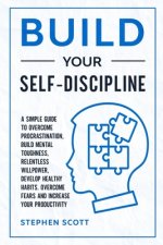 Build Your Self-Discipline: A Simple Guide to Overcome Procrastination, Build Mental Toughness, Relentless Willpower, Develop Healthy Habits, Over