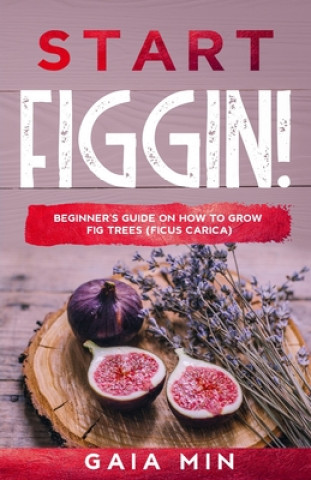 Start Figgin!: Beginner's Guide On How To Grow Fig Trees (Ficus carica) (Gaia Min)(Puha kötésű)