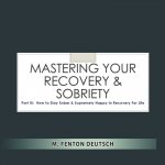 Mastering Your Recovery and Sobriety: Part III: How To Stay Sober and Supremely Happy in Recovery For Life!