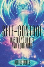Self-Control Master Your Life and Your Mind: Learn to Master Your Life and Your Mind Today! Take Control!