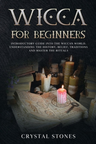 Wicca for Beginners: Introductory Guide Into the Wiccan World. Understanding the History, Belief, Traditions and Master the Rituals.
