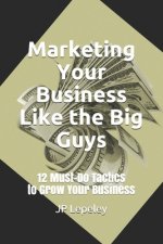Marketing Your Business Like the Big Guys: 12 Must-Do Tactics to Grow Your Business