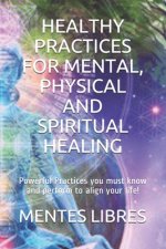 Healthy Practices for Mental, Physical and Spiritual Healing: Powerful Practices you must know and perform to align your life!