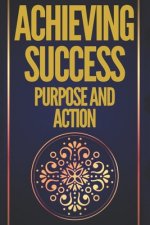 Achieving Success Purpose and Action: Powerful Keys! Purpose and Action Will Lead You to Absolute Success!