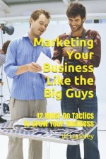 Marketing Your Business Like the Big Guys: 12 Must-Do Tactics to Grow Your Business