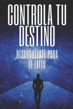 Controla Tu Destino Desarrollate Para El Éxito: Poderosas claves para tomar el control de tu vida y lograr el ÉXITO VERDADERO!
