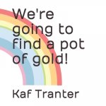 We're going to find a pot of gold!