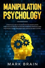Manipulation Psychology: a Practical Guide to the Most Effective Manipulator's Tools such as Hypnosis Techniques, Seduction Strategies, Dark Ps