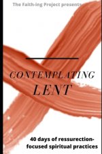 Contemplating Lent: 40 Days of Resurrection-Focused Spiritual Practice