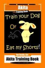 Akita Dog Training Book, Train Your Dog Or Eat My Shorts! Not Really, But... Akita Training Book
