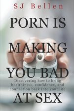 Porn is Making You Bad at Sex: Discovering how to bring healthiness, confidence, and connection back into your life