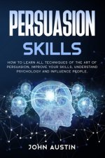 Persuasion skills: How to learn all techniques of the art of persuasion, improve your skills, understand psychology and influence people.