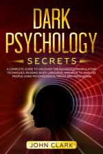 Dark Psychology Secrets: A Complete Guide to Discover the Advanced Manipulation Techniques, Reading Body Language, and How to Analyze People Us