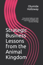 Strategic Business Lessons from the Animal Kingdom: How animal habits can make your business profitable, even if you know nothing about business strat