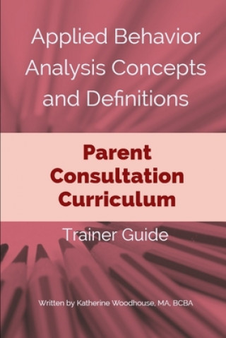 Applied Behavior Analysis Concepts and Definitions: Parent Consultation Curriculum: Trainer Guide