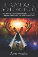 If I Can Do It, You Can Do It!: How An Ordinary Person Can Learn To Use The Law Of Attraction And The Subconscious Mind
