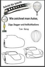 Wie zeichnet man Autos, Züge, Bagger und Heißluftballons: Zeichnen für Anfänger Schritt für Schritt