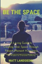 Be The Space: A Loving Guide to Creating Inner Space Through Present Moment Awareness: the Wisdom to Overcome Suffering