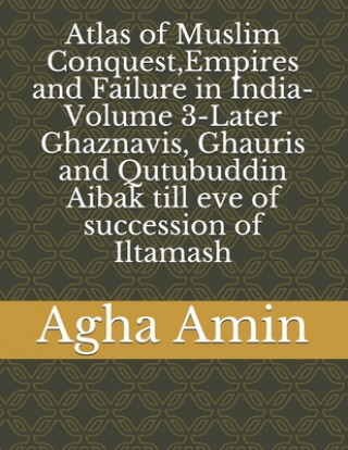 Atlas of Muslim Conquest, Empires and Failure in India-Volume 3-Later Ghaznavis, Ghauris and Qutubuddin Aibak till eve of succession of Iltamash