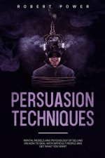 Persuasion Techniques: Mental models and psychology of selling on how to deal with difficult people and get what you want