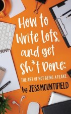 How to Write Lots, and Get Sh*t Done: The Art of Not Being a Flake