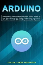 Arduino: Learn how to Create Interactive Electronic Objects, Setting up your Board, Discover how Coding Works, Create your Circ