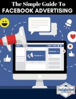 The simple guide to facebook advertising: The ultimate beginners guide with the latest strategies (social media mastery ads guide)