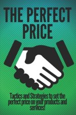 The Perfect Price: Tactics and Strategies to set the perfect price on your products and services!
