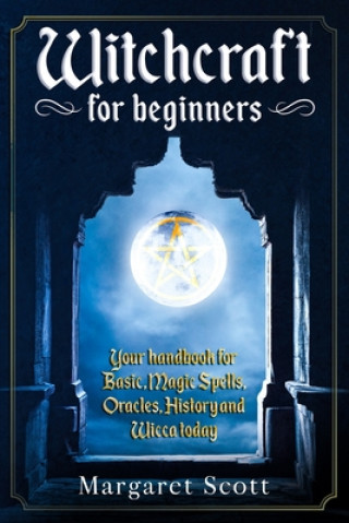 Witchcraft For Beginners: Your Handbook For Basic, Magic Spells, Oracles, History And Wicca Today