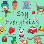 I Spy Everything; A Fun Guessing Game FOR KIDS: A Book of Picture Riddles, I Spy with My Little Eye Is A A Fun Guessing Game Book for 2-5 Year Olds, a