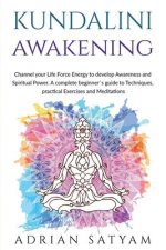 Kundalini Awakening: Channel your Life Force Energy to develop Awareness and Spiritual Power. A complete beginner`s guide to Techniques, pr