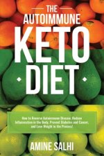 The Autoimmune Keto Diet: How To Reverse Autoimmune Disease, Reduce Inflammation In The Body, Prevent Diabetes And Cancer, And Lose Weight In Th