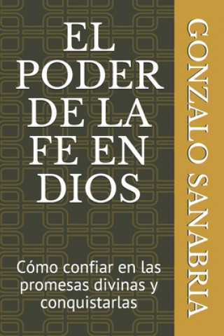 El Poder de la Fe En Dios: Cómo confiar en las promesas divinas y conquistarlas