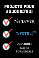 PROJETS POUR AUJOURD'HUI me lever Avoir 25 ans continuer ? ?tre formidable: 120 pages carnet d'anniversaire 25 ans Félicitez l'anniversaire de façon o