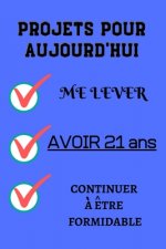 PROJETS POUR AUJOURD'HUI me lever Avoir 21 ans continuer ? ?tre formidable: Félicitez l'anniversaire de façon originale //120 Pages cadeau d'anniversa