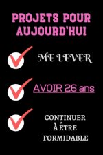 PROJETS POUR AUJOURD'HUI me lever Avoir 26 ans continuer ? ?tre formidable: Félicitez l'anniversaire de façon originale //120 Pages cadeau d'anniversa