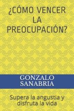 ?cómo Vencer La Preocupación?: Supera la angustia y disfruta la vida