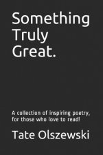Something Truly Great.: A collection of inspiring poetry, for those who love to read!