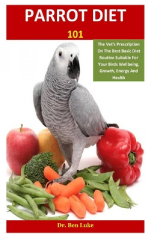Parrot Diet 101: The Vet's Prescription On The Best Basic Diet Routine Suitable For Your Birds Wellbeing, Growth, Energy And Health