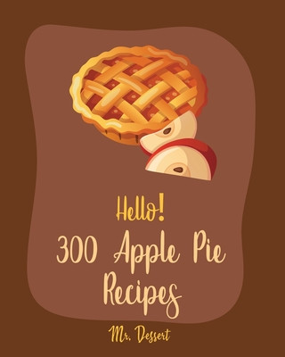 Hello! 300 Apple Pie Recipes: Best Apple Pie Cookbook Ever For Beginners [Book 1]